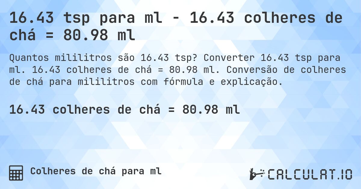 16.43 tsp para ml - 16.43 colheres de chá = 80.98 ml. Converter 16.43 tsp para ml. 16.43 colheres de chá = 80.98 ml. Conversão de colheres de chá para mililitros com fórmula e explicação.