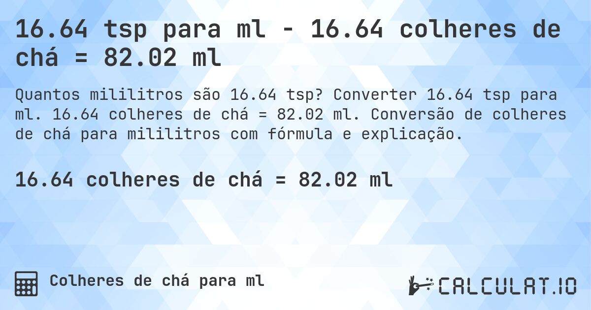 16.64 tsp para ml - 16.64 colheres de chá = 82.02 ml. Converter 16.64 tsp para ml. 16.64 colheres de chá = 82.02 ml. Conversão de colheres de chá para mililitros com fórmula e explicação.