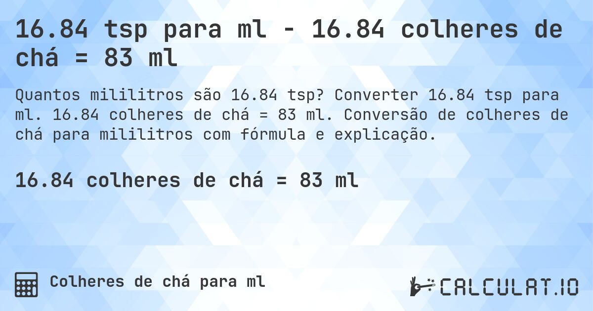 16.84 tsp para ml - 16.84 colheres de chá = 83 ml. Converter 16.84 tsp para ml. 16.84 colheres de chá = 83 ml. Conversão de colheres de chá para mililitros com fórmula e explicação.