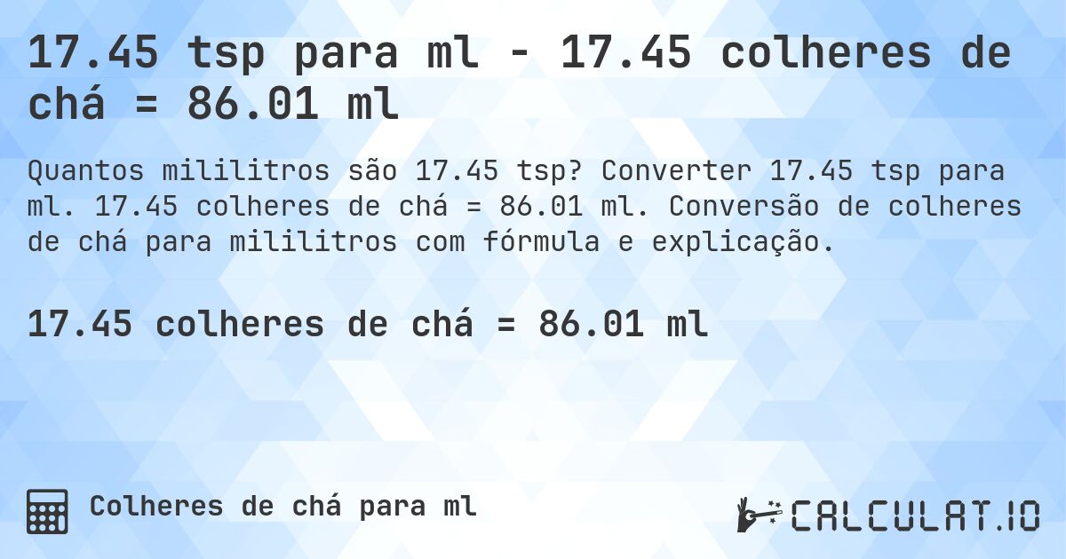17.45 tsp para ml - 17.45 colheres de chá = 86.01 ml. Converter 17.45 tsp para ml. 17.45 colheres de chá = 86.01 ml. Conversão de colheres de chá para mililitros com fórmula e explicação.
