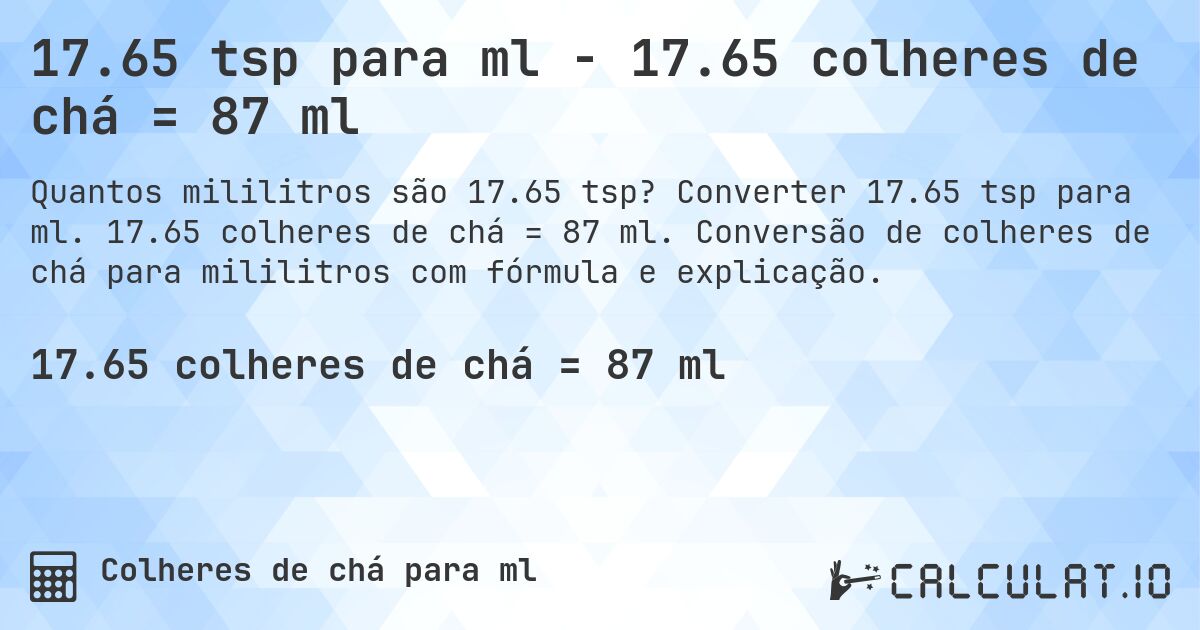 17.65 tsp para ml - 17.65 colheres de chá = 87 ml. Converter 17.65 tsp para ml. 17.65 colheres de chá = 87 ml. Conversão de colheres de chá para mililitros com fórmula e explicação.