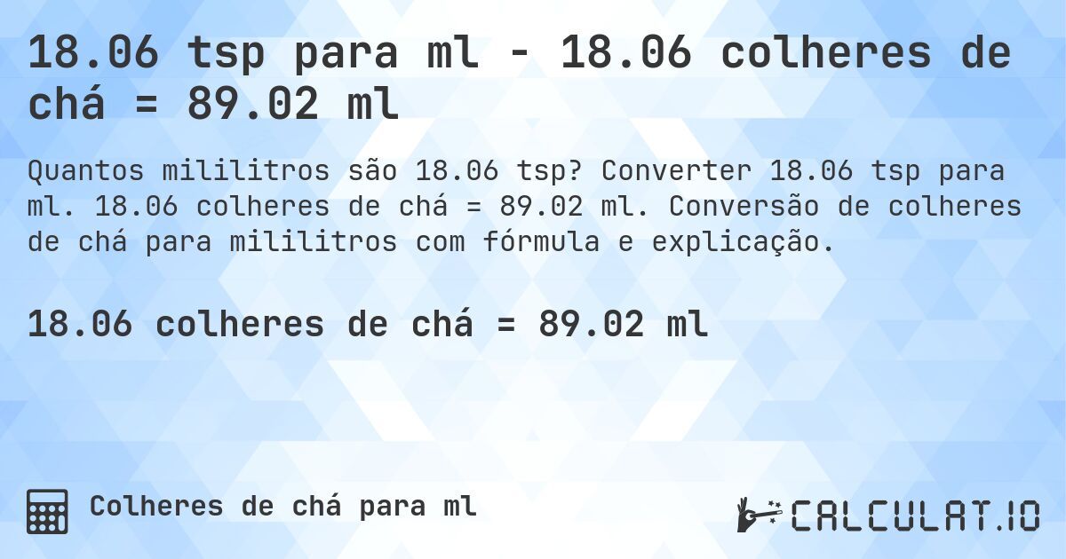 18.06 tsp para ml - 18.06 colheres de chá = 89.02 ml. Converter 18.06 tsp para ml. 18.06 colheres de chá = 89.02 ml. Conversão de colheres de chá para mililitros com fórmula e explicação.