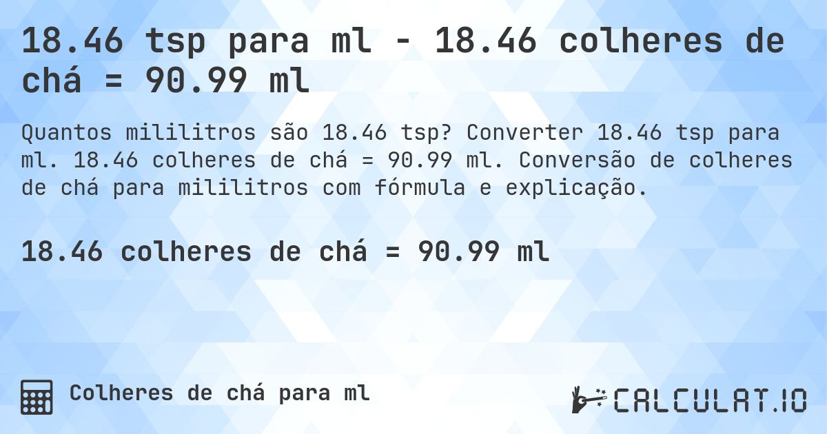 18.46 tsp para ml - 18.46 colheres de chá = 90.99 ml. Converter 18.46 tsp para ml. 18.46 colheres de chá = 90.99 ml. Conversão de colheres de chá para mililitros com fórmula e explicação.