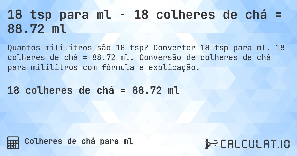 18 tsp para ml - 18 colheres de chá = 88.72 ml. Converter 18 tsp para ml. 18 colheres de chá = 88.72 ml. Conversão de colheres de chá para mililitros com fórmula e explicação.