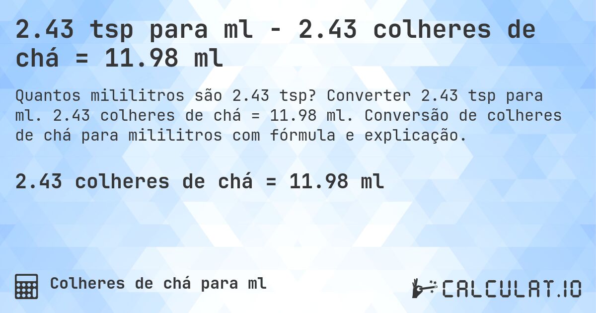 2.43 tsp para ml - 2.43 colheres de chá = 11.98 ml. Converter 2.43 tsp para ml. 2.43 colheres de chá = 11.98 ml. Conversão de colheres de chá para mililitros com fórmula e explicação.