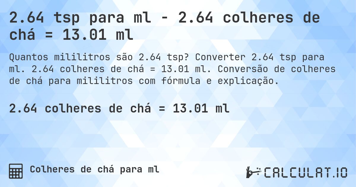 2.64 tsp para ml - 2.64 colheres de chá = 13.01 ml. Converter 2.64 tsp para ml. 2.64 colheres de chá = 13.01 ml. Conversão de colheres de chá para mililitros com fórmula e explicação.