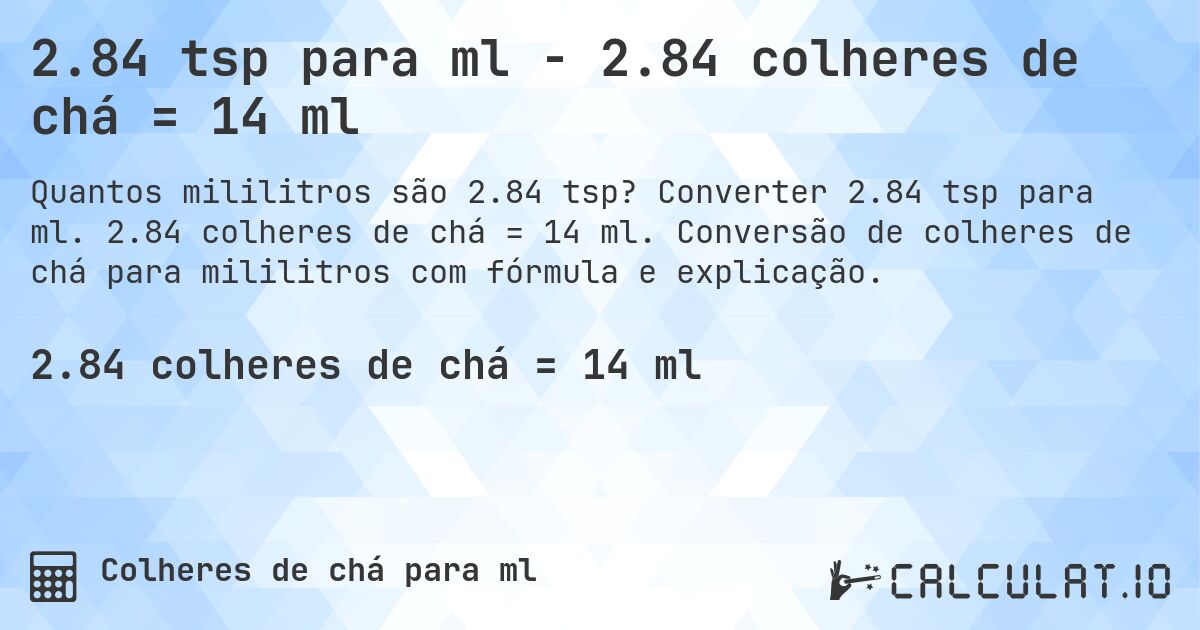 2.84 tsp para ml - 2.84 colheres de chá = 14 ml. Converter 2.84 tsp para ml. 2.84 colheres de chá = 14 ml. Conversão de colheres de chá para mililitros com fórmula e explicação.