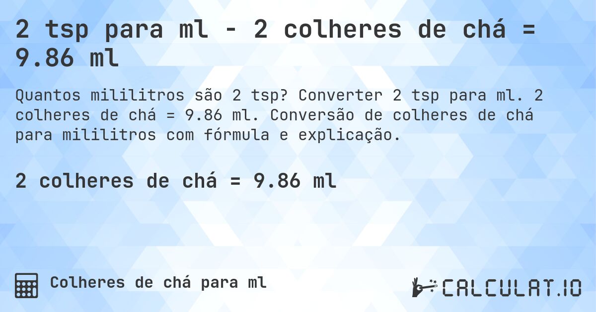 2 tsp para ml - 2 colheres de chá = 9.86 ml. Converter 2 tsp para ml. 2 colheres de chá = 9.86 ml. Conversão de colheres de chá para mililitros com fórmula e explicação.