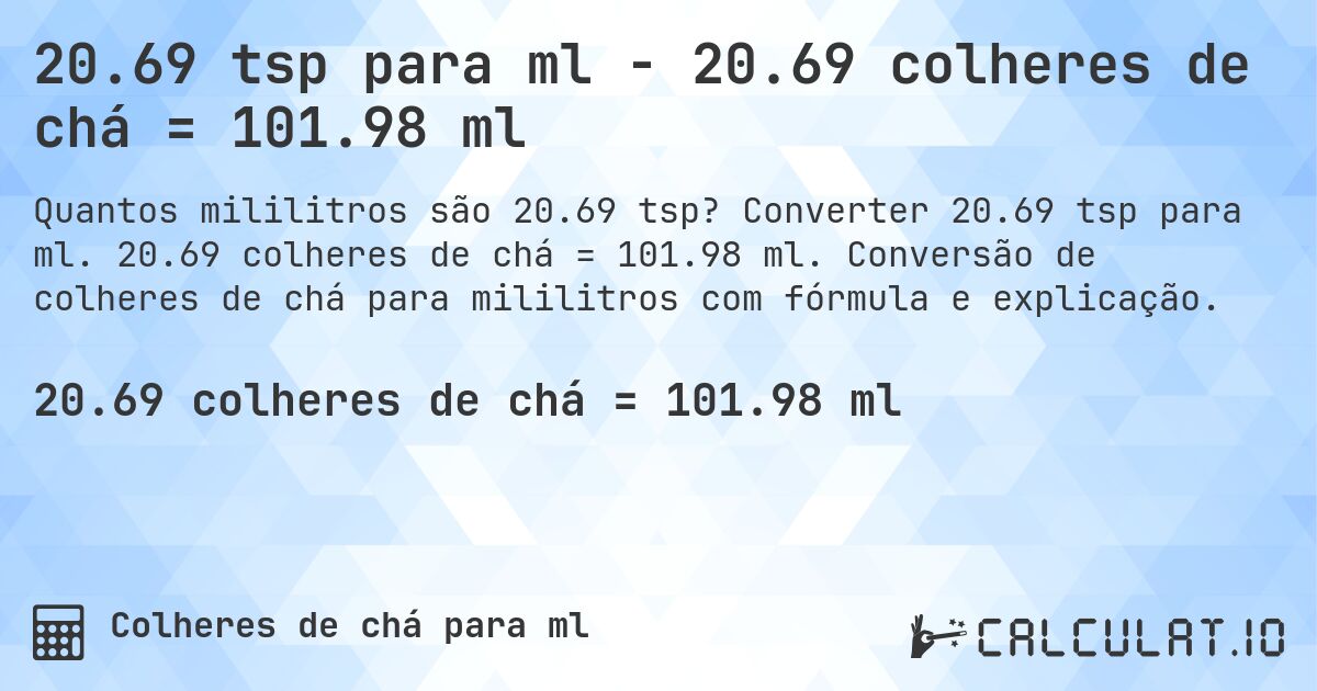 20.69 tsp para ml - 20.69 colheres de chá = 101.98 ml. Converter 20.69 tsp para ml. 20.69 colheres de chá = 101.98 ml. Conversão de colheres de chá para mililitros com fórmula e explicação.