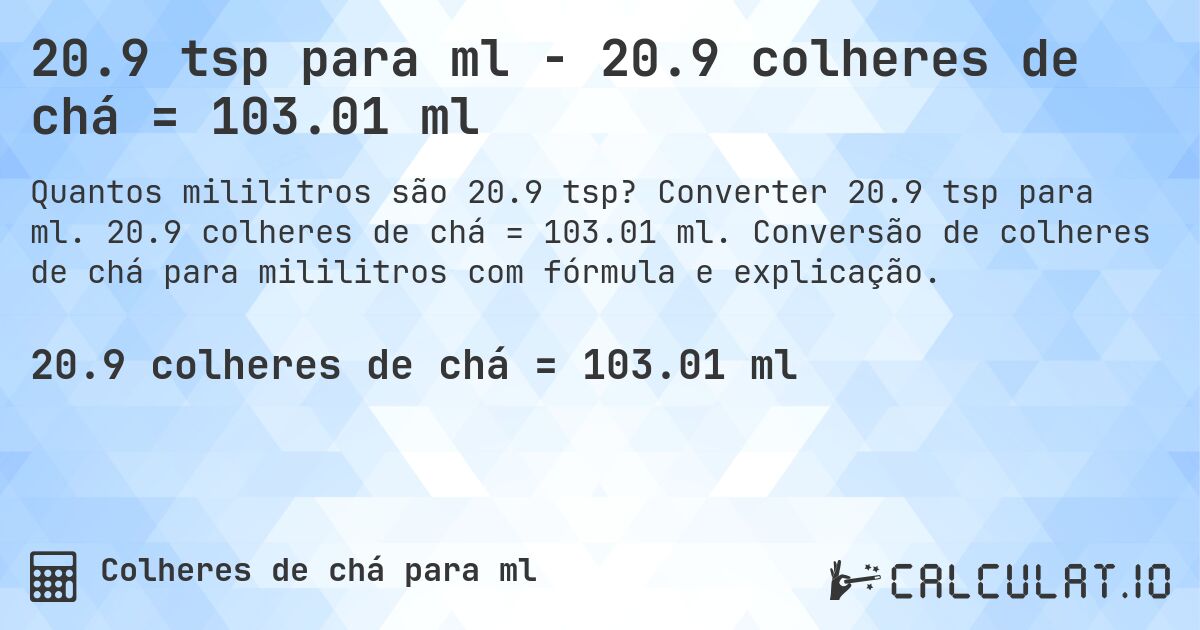 20.9 tsp para ml - 20.9 colheres de chá = 103.01 ml. Converter 20.9 tsp para ml. 20.9 colheres de chá = 103.01 ml. Conversão de colheres de chá para mililitros com fórmula e explicação.