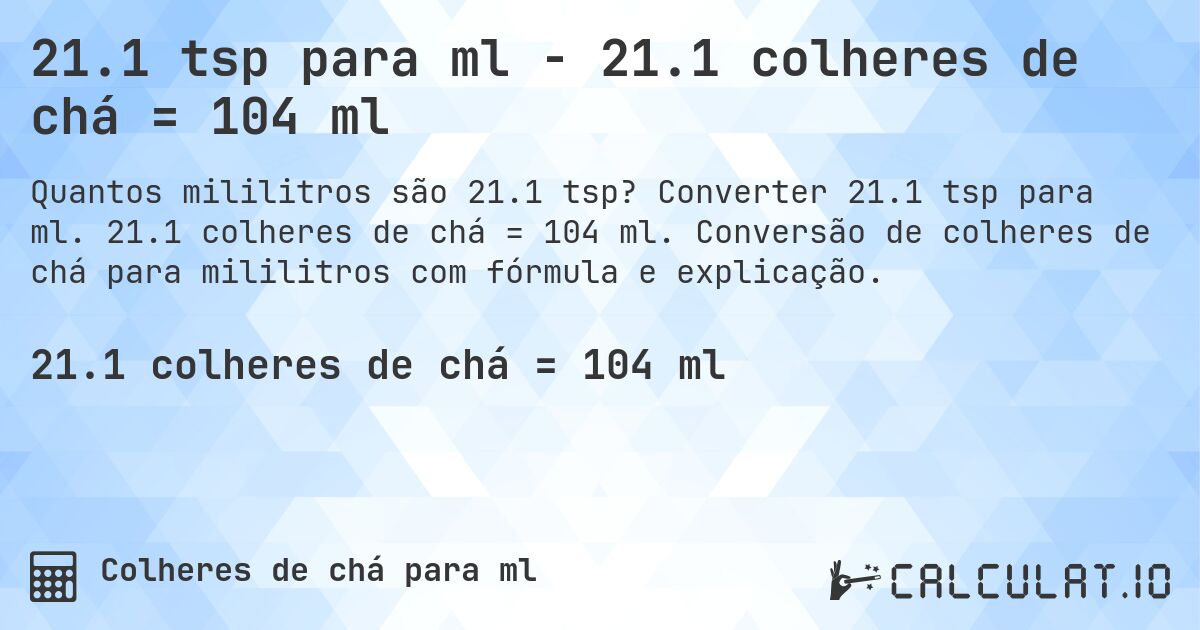21.1 tsp para ml - 21.1 colheres de chá = 104 ml. Converter 21.1 tsp para ml. 21.1 colheres de chá = 104 ml. Conversão de colheres de chá para mililitros com fórmula e explicação.
