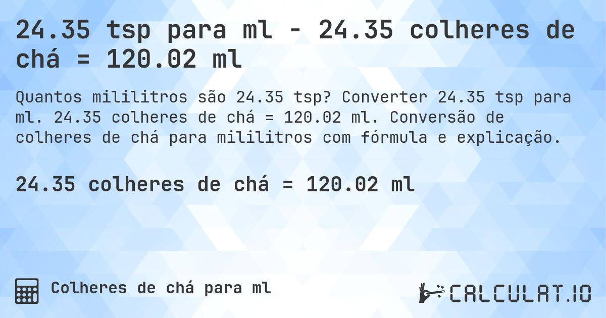 24.35 tsp para ml - 24.35 colheres de chá = 120.02 ml. Converter 24.35 tsp para ml. 24.35 colheres de chá = 120.02 ml. Conversão de colheres de chá para mililitros com fórmula e explicação.