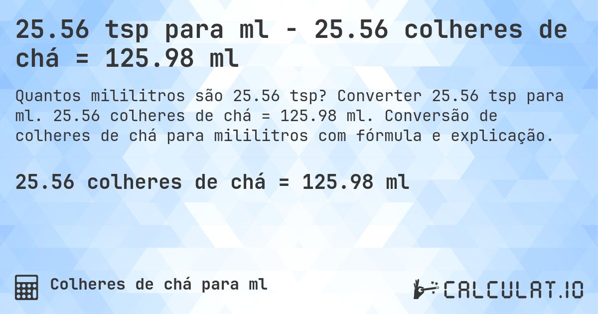 25.56 tsp para ml - 25.56 colheres de chá = 125.98 ml. Converter 25.56 tsp para ml. 25.56 colheres de chá = 125.98 ml. Conversão de colheres de chá para mililitros com fórmula e explicação.