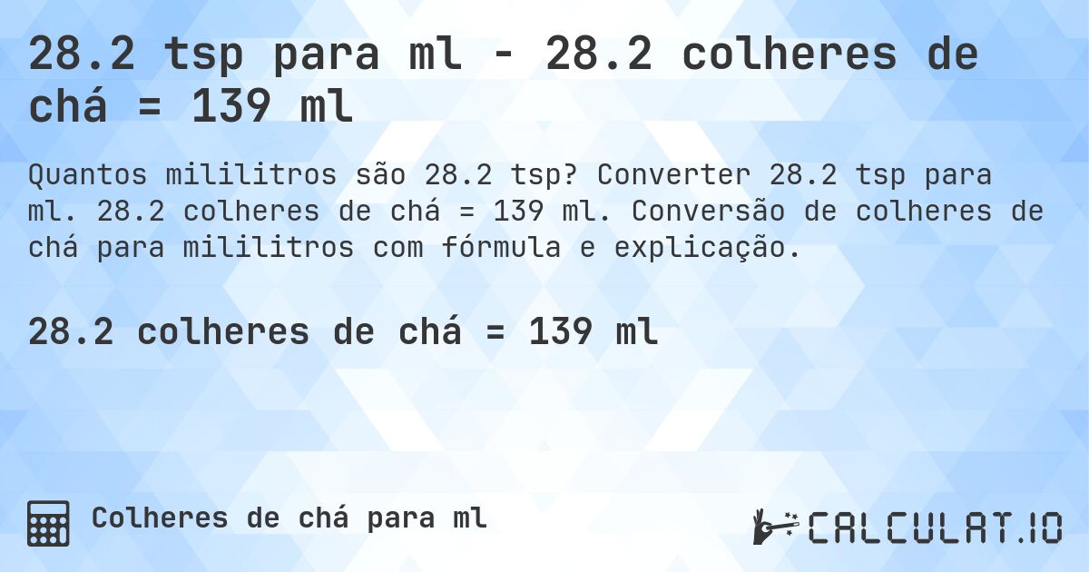 28.2 tsp para ml - 28.2 colheres de chá = 139 ml. Converter 28.2 tsp para ml. 28.2 colheres de chá = 139 ml. Conversão de colheres de chá para mililitros com fórmula e explicação.