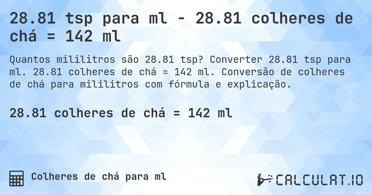 28.81 tsp para ml - 28.81 colheres de chá = 142 ml. Converter 28.81 tsp para ml. 28.81 colheres de chá = 142 ml. Conversão de colheres de chá para mililitros com fórmula e explicação.