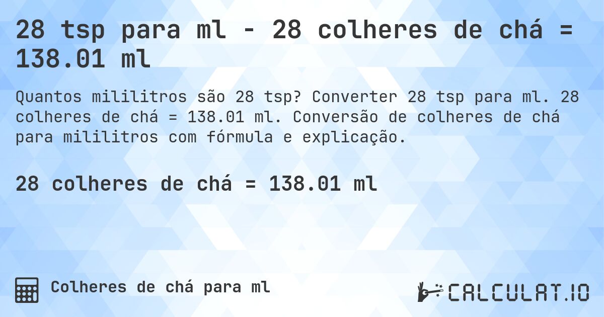 28 tsp para ml - 28 colheres de chá = 138.01 ml. Converter 28 tsp para ml. 28 colheres de chá = 138.01 ml. Conversão de colheres de chá para mililitros com fórmula e explicação.