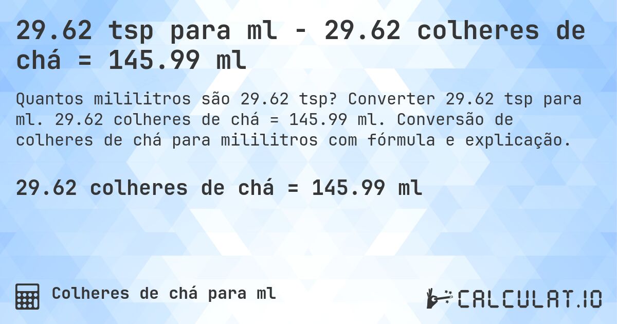 29.62 tsp para ml - 29.62 colheres de chá = 145.99 ml. Converter 29.62 tsp para ml. 29.62 colheres de chá = 145.99 ml. Conversão de colheres de chá para mililitros com fórmula e explicação.