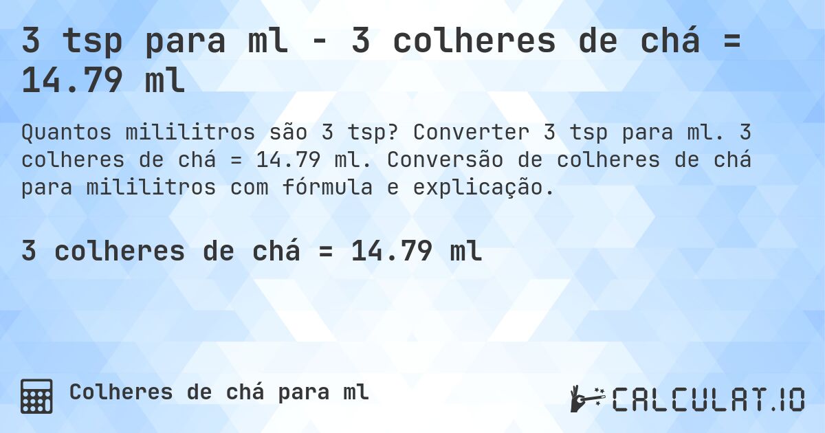 3 tsp para ml - 3 colheres de chá = 14.79 ml. Converter 3 tsp para ml. 3 colheres de chá = 14.79 ml. Conversão de colheres de chá para mililitros com fórmula e explicação.