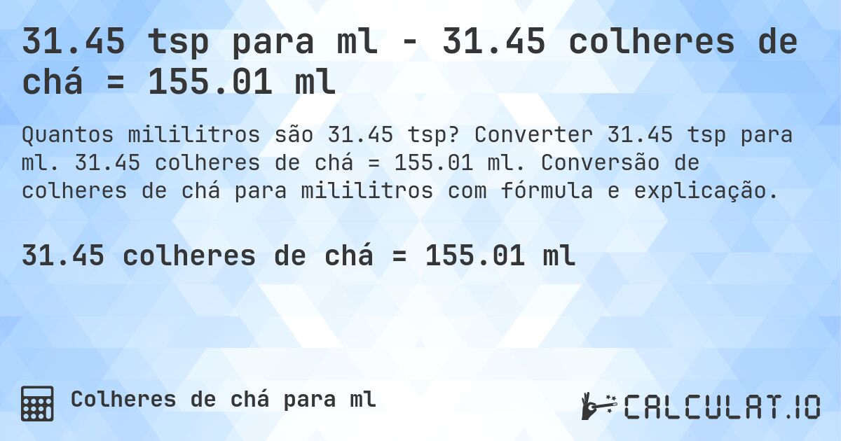 31.45 tsp para ml - 31.45 colheres de chá = 155.01 ml. Converter 31.45 tsp para ml. 31.45 colheres de chá = 155.01 ml. Conversão de colheres de chá para mililitros com fórmula e explicação.