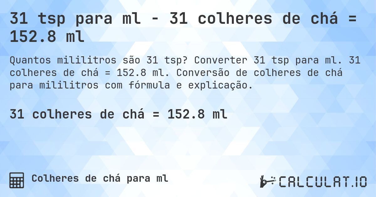 31 tsp para ml - 31 colheres de chá = 152.8 ml. Converter 31 tsp para ml. 31 colheres de chá = 152.8 ml. Conversão de colheres de chá para mililitros com fórmula e explicação.