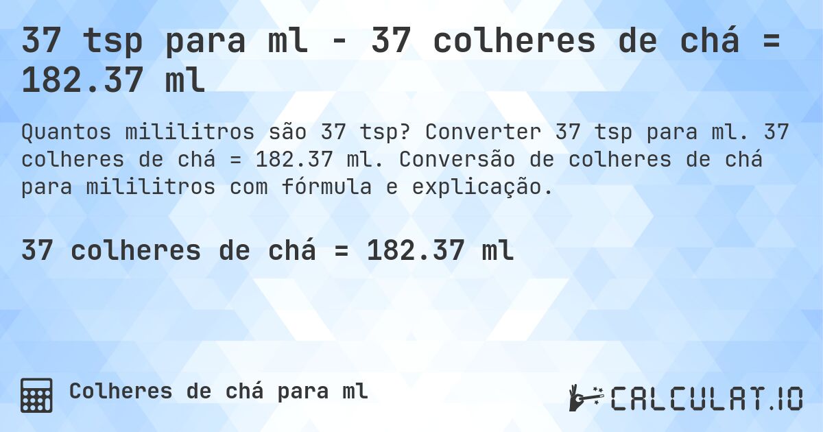 37 tsp para ml - 37 colheres de chá = 182.37 ml. Converter 37 tsp para ml. 37 colheres de chá = 182.37 ml. Conversão de colheres de chá para mililitros com fórmula e explicação.