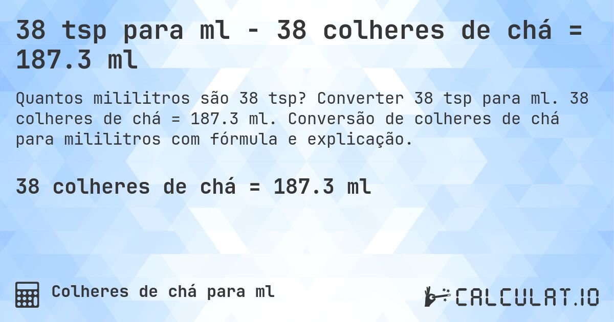 38 tsp para ml - 38 colheres de chá = 187.3 ml. Converter 38 tsp para ml. 38 colheres de chá = 187.3 ml. Conversão de colheres de chá para mililitros com fórmula e explicação.