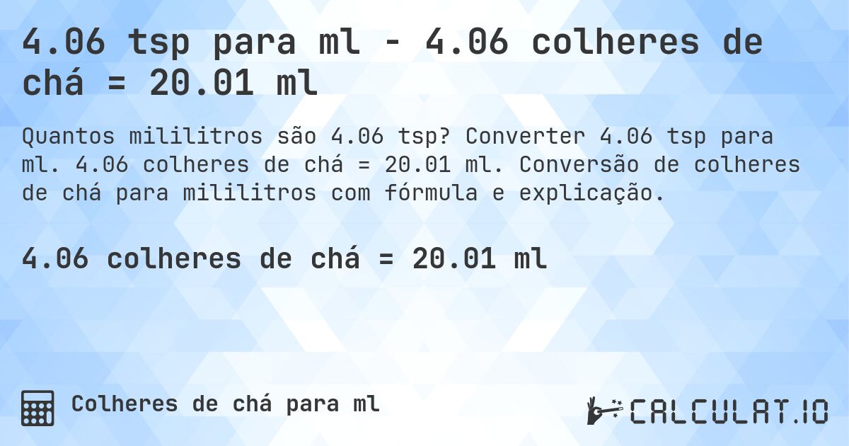 4.06 tsp para ml - 4.06 colheres de chá = 20.01 ml. Converter 4.06 tsp para ml. 4.06 colheres de chá = 20.01 ml. Conversão de colheres de chá para mililitros com fórmula e explicação.