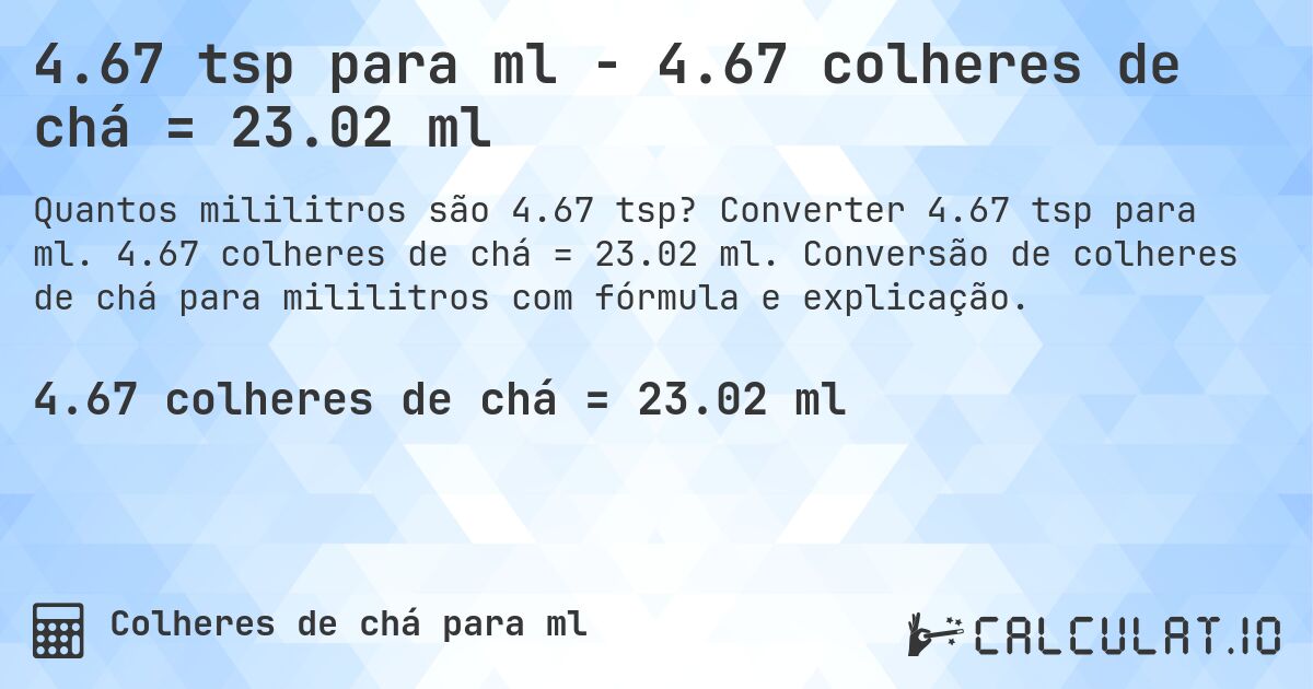 4.67 tsp para ml - 4.67 colheres de chá = 23.02 ml. Converter 4.67 tsp para ml. 4.67 colheres de chá = 23.02 ml. Conversão de colheres de chá para mililitros com fórmula e explicação.