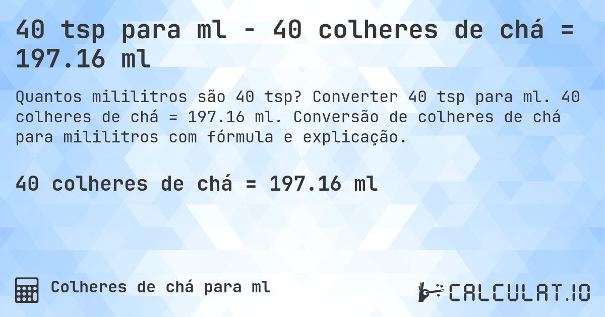 40 tsp para ml - 40 colheres de chá = 197.16 ml. Converter 40 tsp para ml. 40 colheres de chá = 197.16 ml. Conversão de colheres de chá para mililitros com fórmula e explicação.