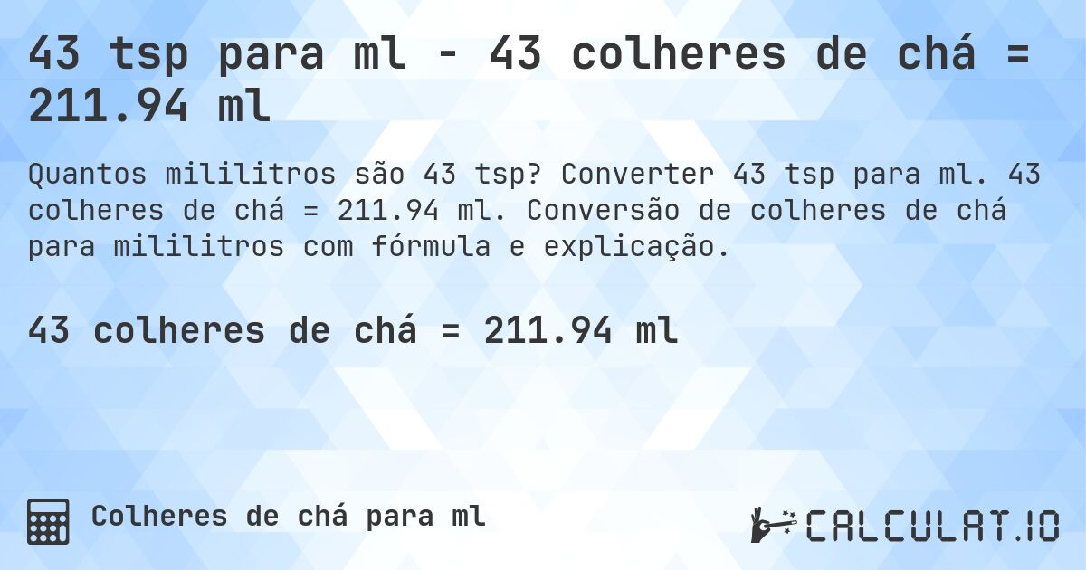 43 tsp para ml - 43 colheres de chá = 211.94 ml. Converter 43 tsp para ml. 43 colheres de chá = 211.94 ml. Conversão de colheres de chá para mililitros com fórmula e explicação.