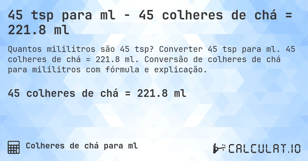 45 tsp para ml - 45 colheres de chá = 221.8 ml. Converter 45 tsp para ml. 45 colheres de chá = 221.8 ml. Conversão de colheres de chá para mililitros com fórmula e explicação.