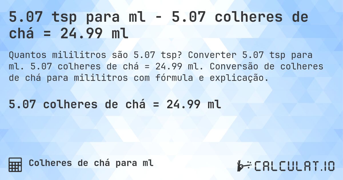 5.07 tsp para ml - 5.07 colheres de chá = 24.99 ml. Converter 5.07 tsp para ml. 5.07 colheres de chá = 24.99 ml. Conversão de colheres de chá para mililitros com fórmula e explicação.