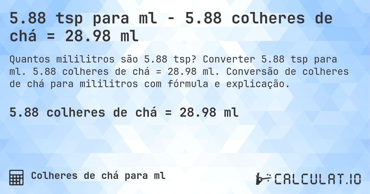 5.88 tsp para ml - 5.88 colheres de chá = 28.98 ml. Converter 5.88 tsp para ml. 5.88 colheres de chá = 28.98 ml. Conversão de colheres de chá para mililitros com fórmula e explicação.