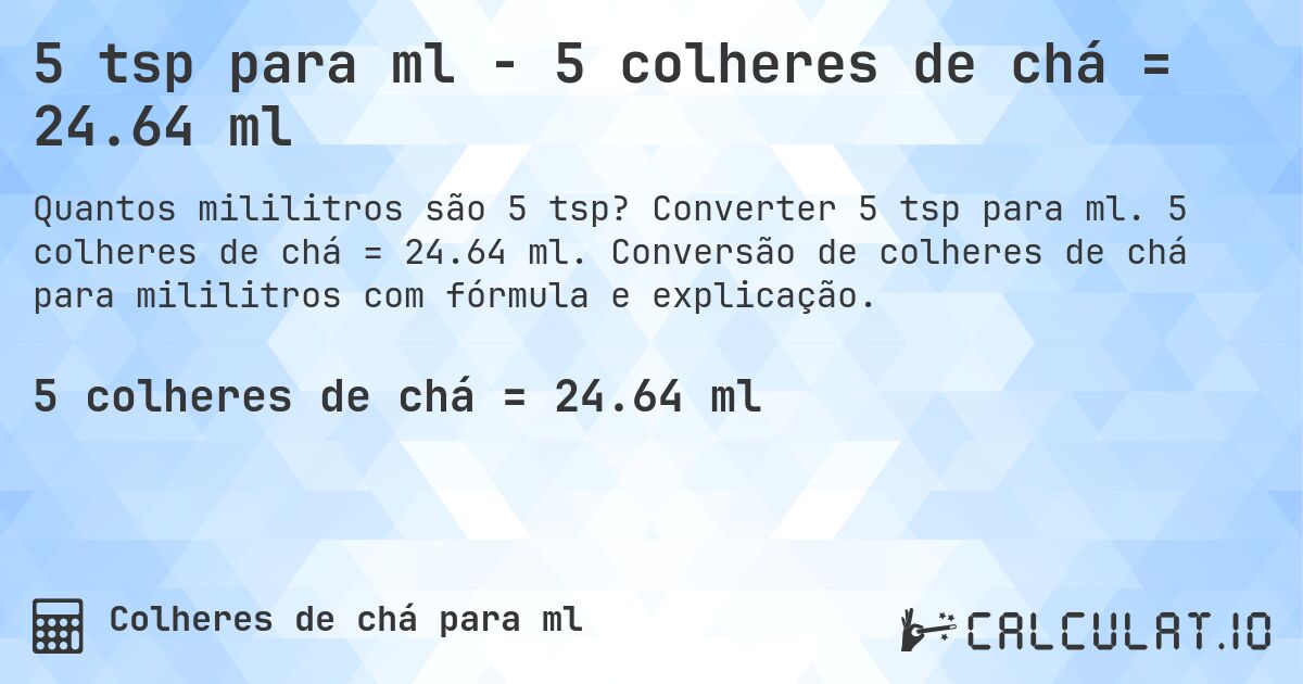 5 tsp para ml - 5 colheres de chá = 24.64 ml. Converter 5 tsp para ml. 5 colheres de chá = 24.64 ml. Conversão de colheres de chá para mililitros com fórmula e explicação.