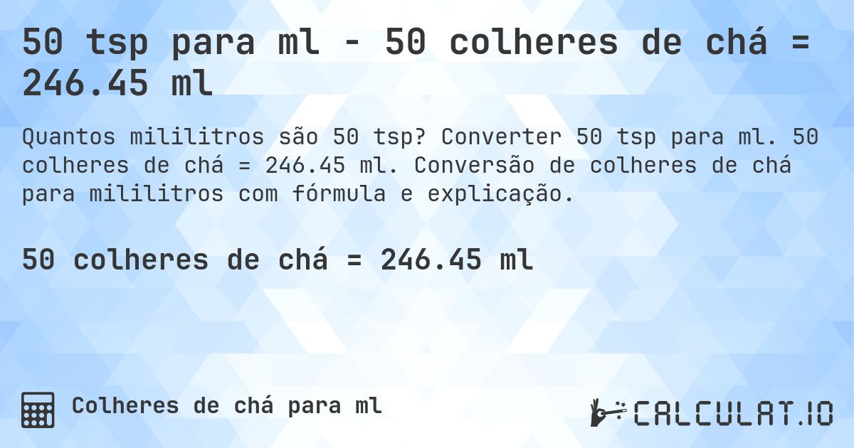 50 tsp para ml - 50 colheres de chá = 246.45 ml. Converter 50 tsp para ml. 50 colheres de chá = 246.45 ml. Conversão de colheres de chá para mililitros com fórmula e explicação.