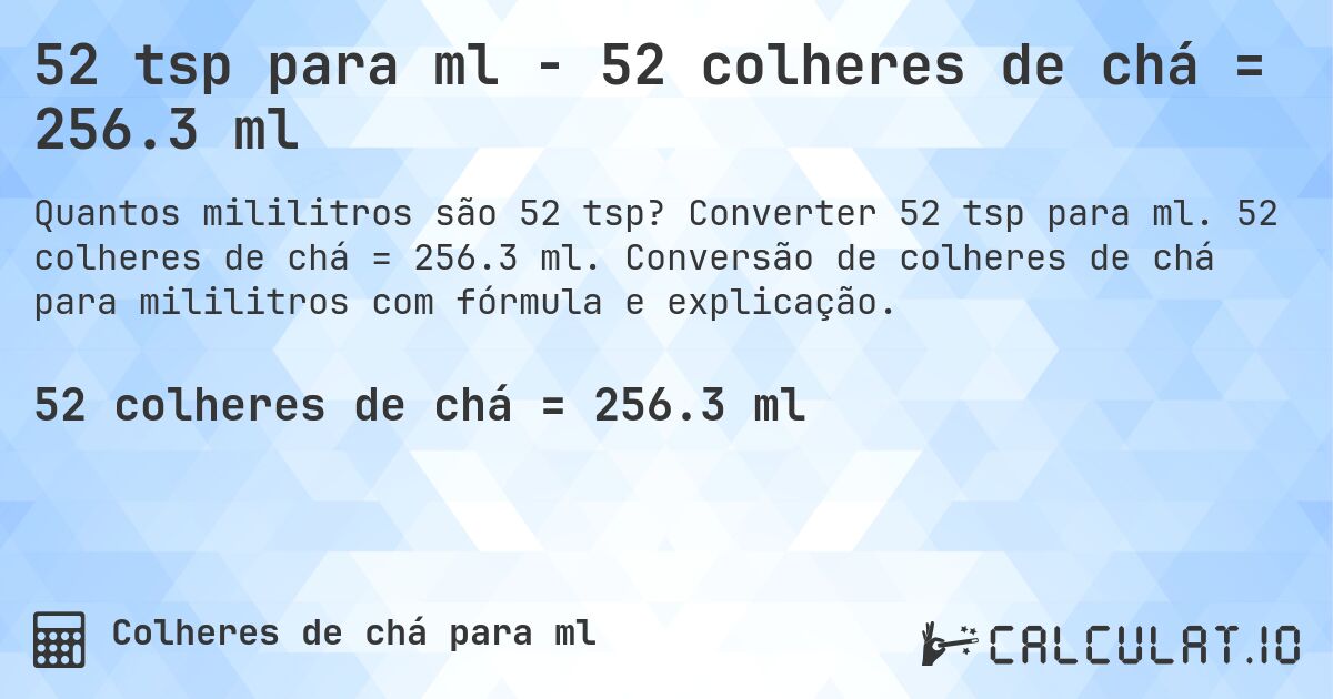 52 tsp para ml - 52 colheres de chá = 256.3 ml. Converter 52 tsp para ml. 52 colheres de chá = 256.3 ml. Conversão de colheres de chá para mililitros com fórmula e explicação.