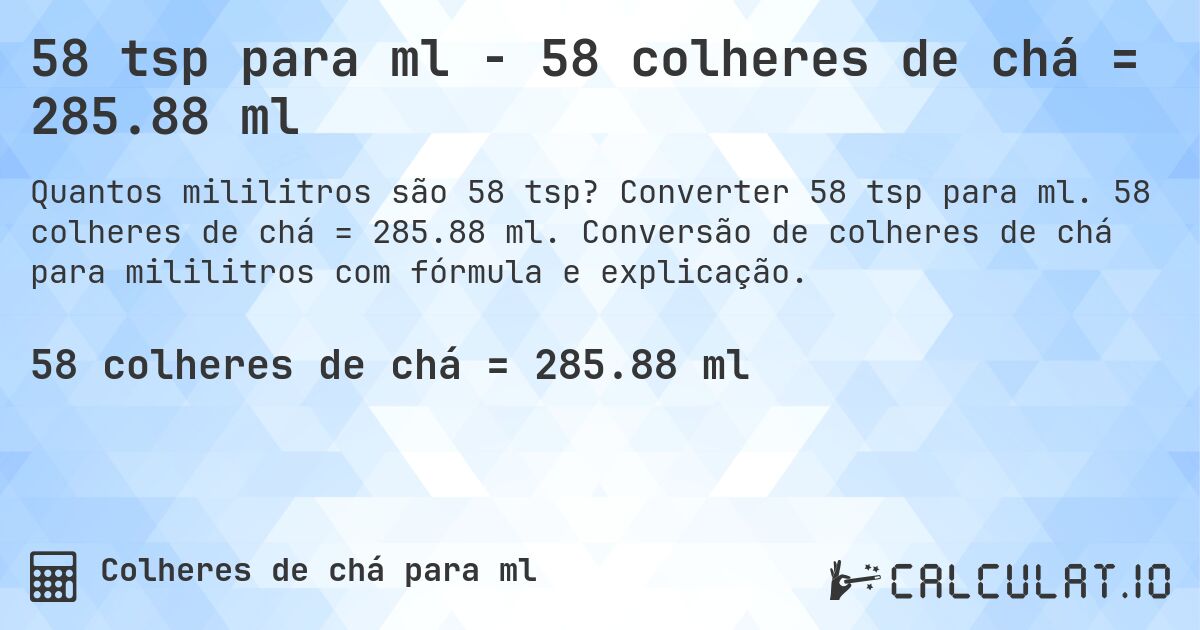 58 tsp para ml - 58 colheres de chá = 285.88 ml. Converter 58 tsp para ml. 58 colheres de chá = 285.88 ml. Conversão de colheres de chá para mililitros com fórmula e explicação.
