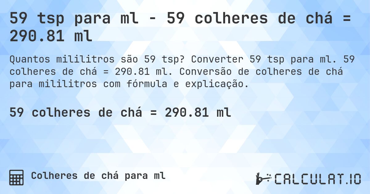 59 tsp para ml - 59 colheres de chá = 290.81 ml. Converter 59 tsp para ml. 59 colheres de chá = 290.81 ml. Conversão de colheres de chá para mililitros com fórmula e explicação.