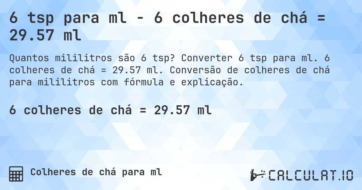 6 tsp para ml - 6 colheres de chá = 29.57 ml. Converter 6 tsp para ml. 6 colheres de chá = 29.57 ml. Conversão de colheres de chá para mililitros com fórmula e explicação.