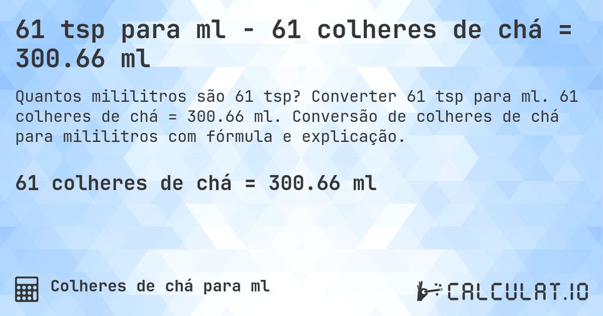 61 tsp para ml - 61 colheres de chá = 300.66 ml. Converter 61 tsp para ml. 61 colheres de chá = 300.66 ml. Conversão de colheres de chá para mililitros com fórmula e explicação.