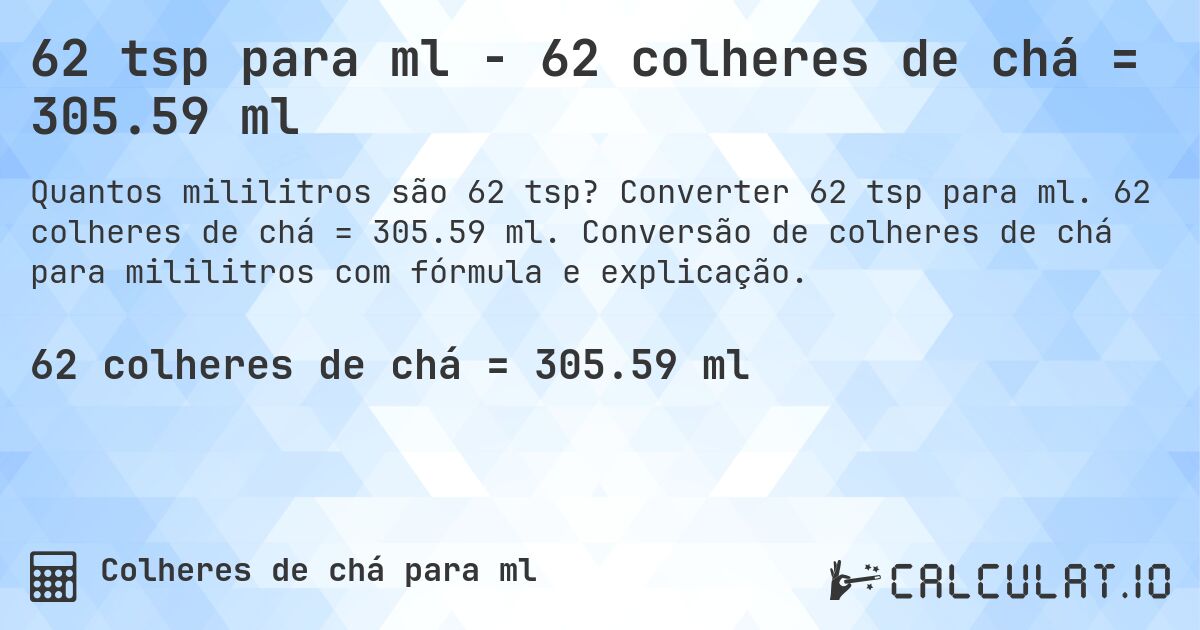 62 tsp para ml - 62 colheres de chá = 305.59 ml. Converter 62 tsp para ml. 62 colheres de chá = 305.59 ml. Conversão de colheres de chá para mililitros com fórmula e explicação.