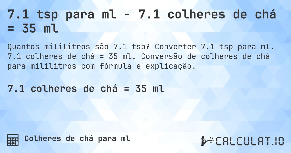 7.1 tsp para ml - 7.1 colheres de chá = 35 ml. Converter 7.1 tsp para ml. 7.1 colheres de chá = 35 ml. Conversão de colheres de chá para mililitros com fórmula e explicação.