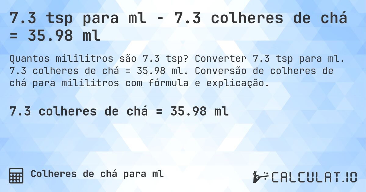 7.3 tsp para ml - 7.3 colheres de chá = 35.98 ml. Converter 7.3 tsp para ml. 7.3 colheres de chá = 35.98 ml. Conversão de colheres de chá para mililitros com fórmula e explicação.