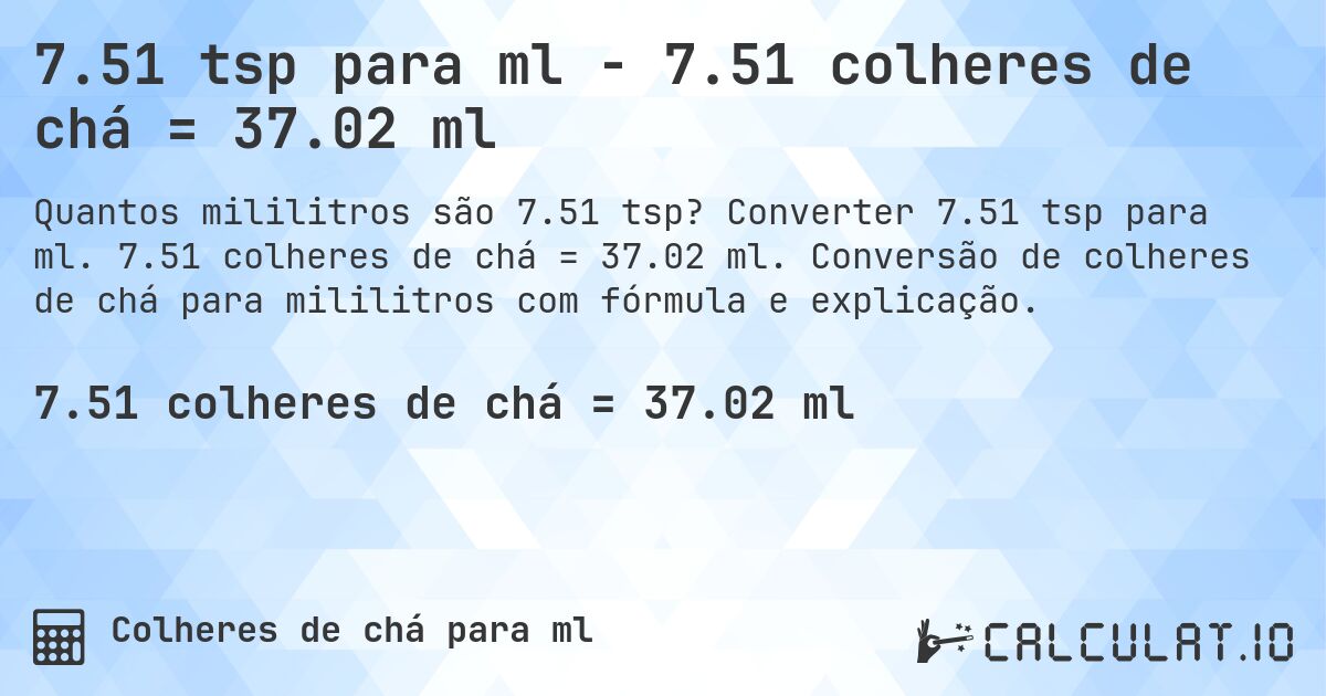 7.51 tsp para ml - 7.51 colheres de chá = 37.02 ml. Converter 7.51 tsp para ml. 7.51 colheres de chá = 37.02 ml. Conversão de colheres de chá para mililitros com fórmula e explicação.