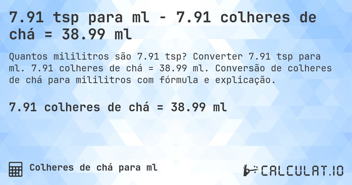 7.91 tsp para ml - 7.91 colheres de chá = 38.99 ml. Converter 7.91 tsp para ml. 7.91 colheres de chá = 38.99 ml. Conversão de colheres de chá para mililitros com fórmula e explicação.