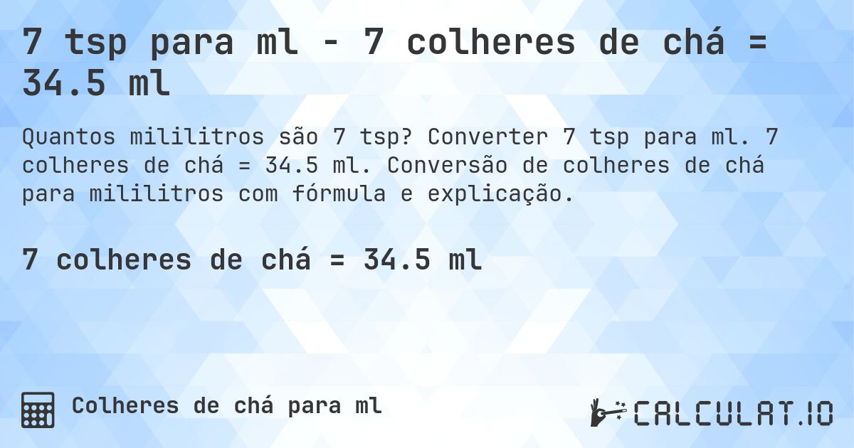 7 tsp para ml - 7 colheres de chá = 34.5 ml. Converter 7 tsp para ml. 7 colheres de chá = 34.5 ml. Conversão de colheres de chá para mililitros com fórmula e explicação.