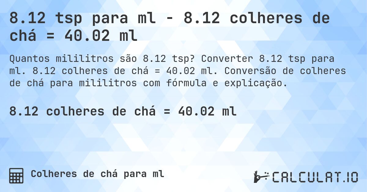 8.12 tsp para ml - 8.12 colheres de chá = 40.02 ml. Converter 8.12 tsp para ml. 8.12 colheres de chá = 40.02 ml. Conversão de colheres de chá para mililitros com fórmula e explicação.