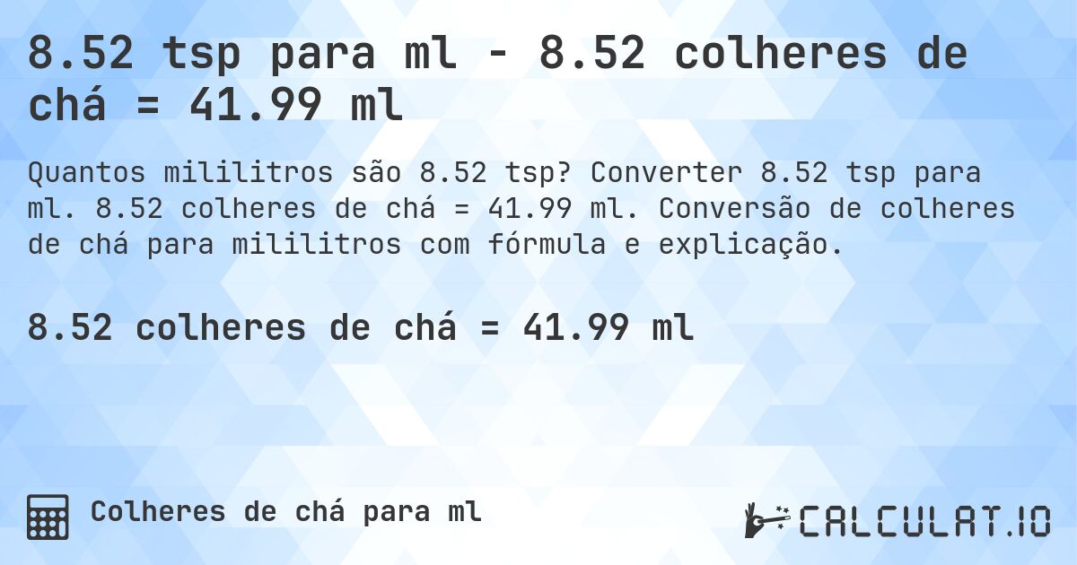 8.52 tsp para ml - 8.52 colheres de chá = 41.99 ml. Converter 8.52 tsp para ml. 8.52 colheres de chá = 41.99 ml. Conversão de colheres de chá para mililitros com fórmula e explicação.