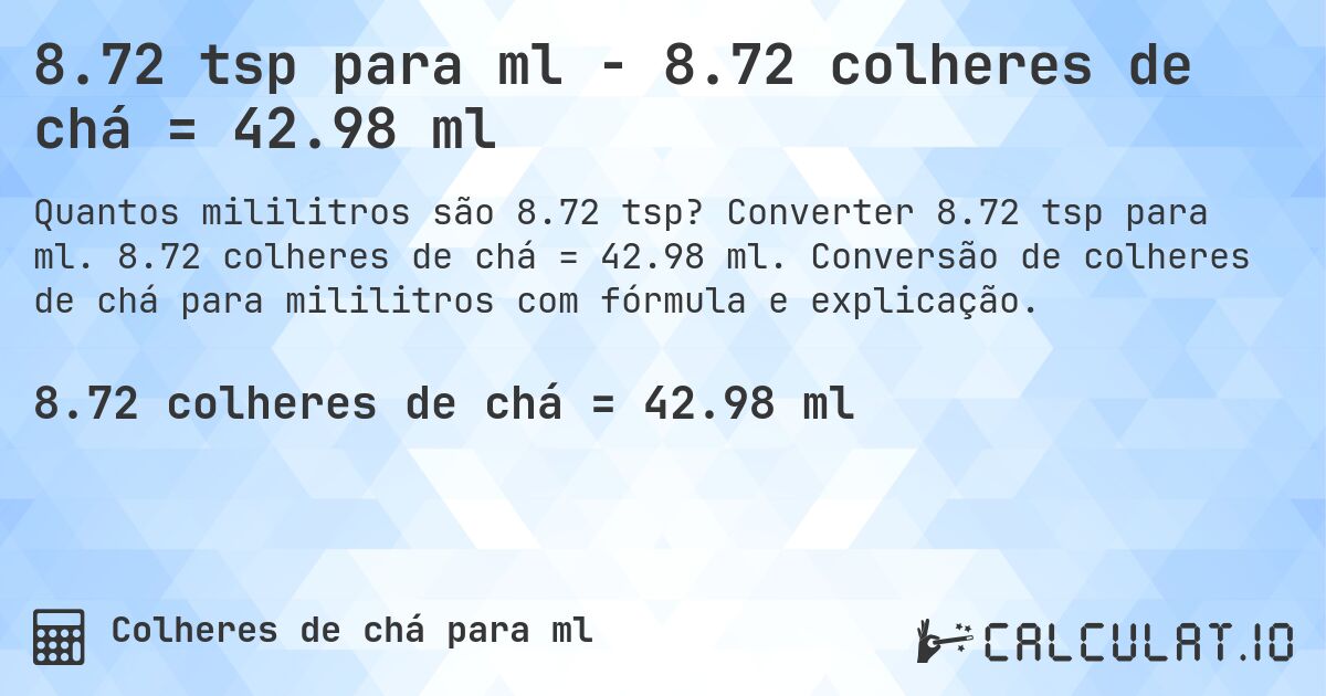 8.72 tsp para ml - 8.72 colheres de chá = 42.98 ml. Converter 8.72 tsp para ml. 8.72 colheres de chá = 42.98 ml. Conversão de colheres de chá para mililitros com fórmula e explicação.