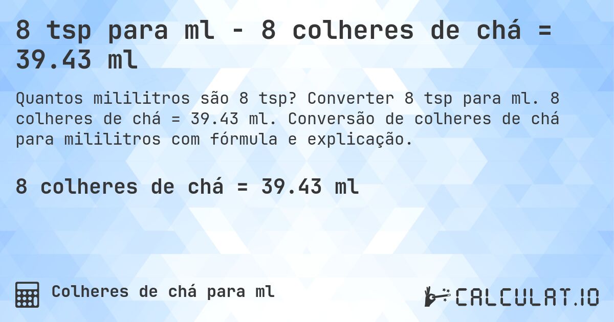 8 tsp para ml - 8 colheres de chá = 39.43 ml. Converter 8 tsp para ml. 8 colheres de chá = 39.43 ml. Conversão de colheres de chá para mililitros com fórmula e explicação.